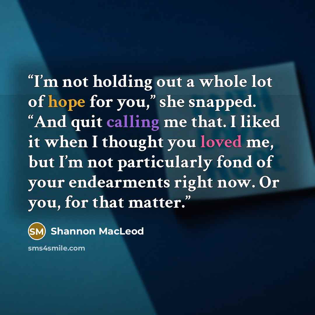 “I’m not holding out a whole lot of hope for you,” she snapped. “And quit calling me that. I liked it when I thought you loved me, but I’m not particularly fond of your endearments right now. Or you, for that matter.” quote by Shannon MacLeod
