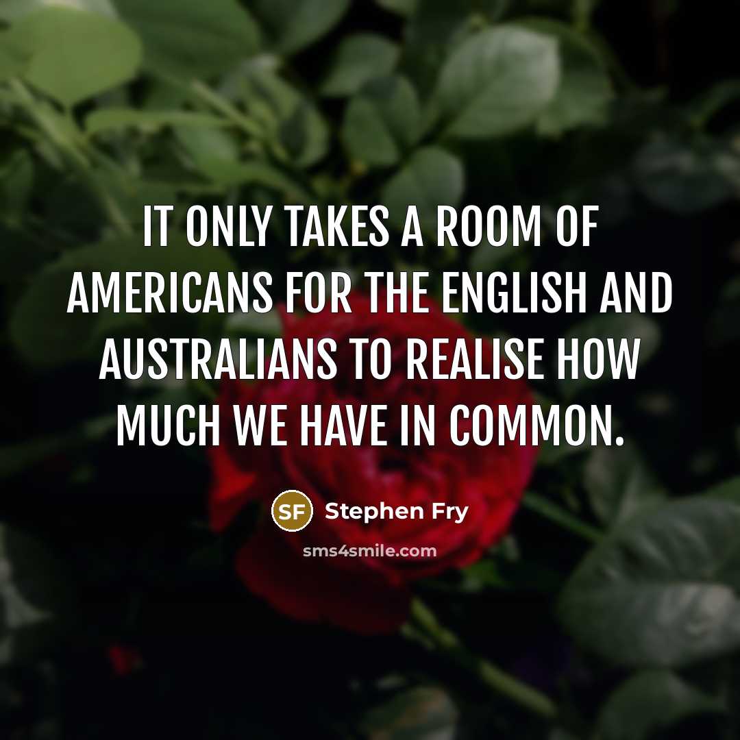 “It only takes a room of Americans for the English and Australians to realise how much we have in common.” quote by Stephen Fry