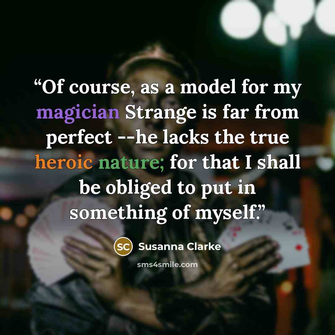 “Of course, as a model for my magician Strange is far from perfect --he lacks the true heroic nature; for that I shall be obliged to put in something of myself.” quote by Susanna Clarke