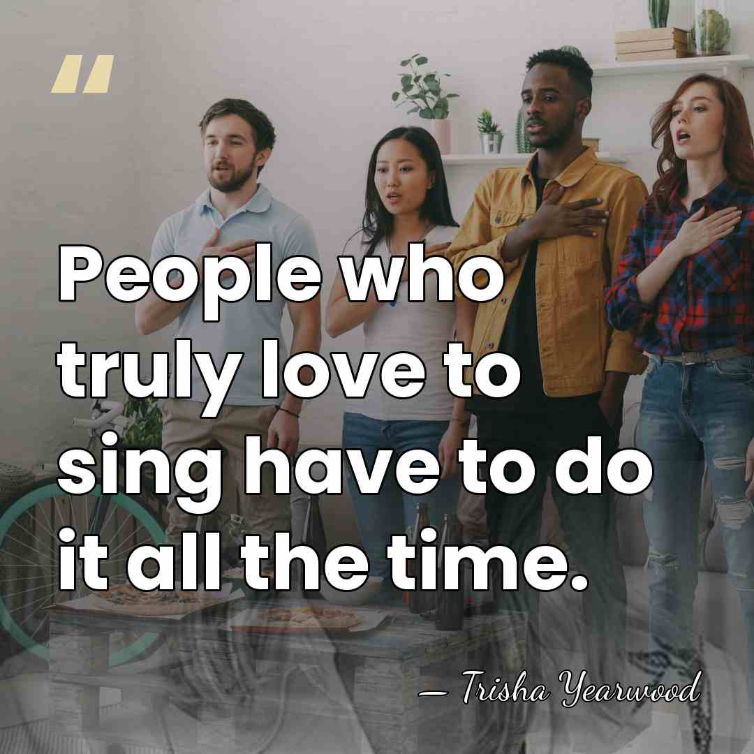 People who truly love to sing have to do it all the&hellip; - Trisha Yearwood