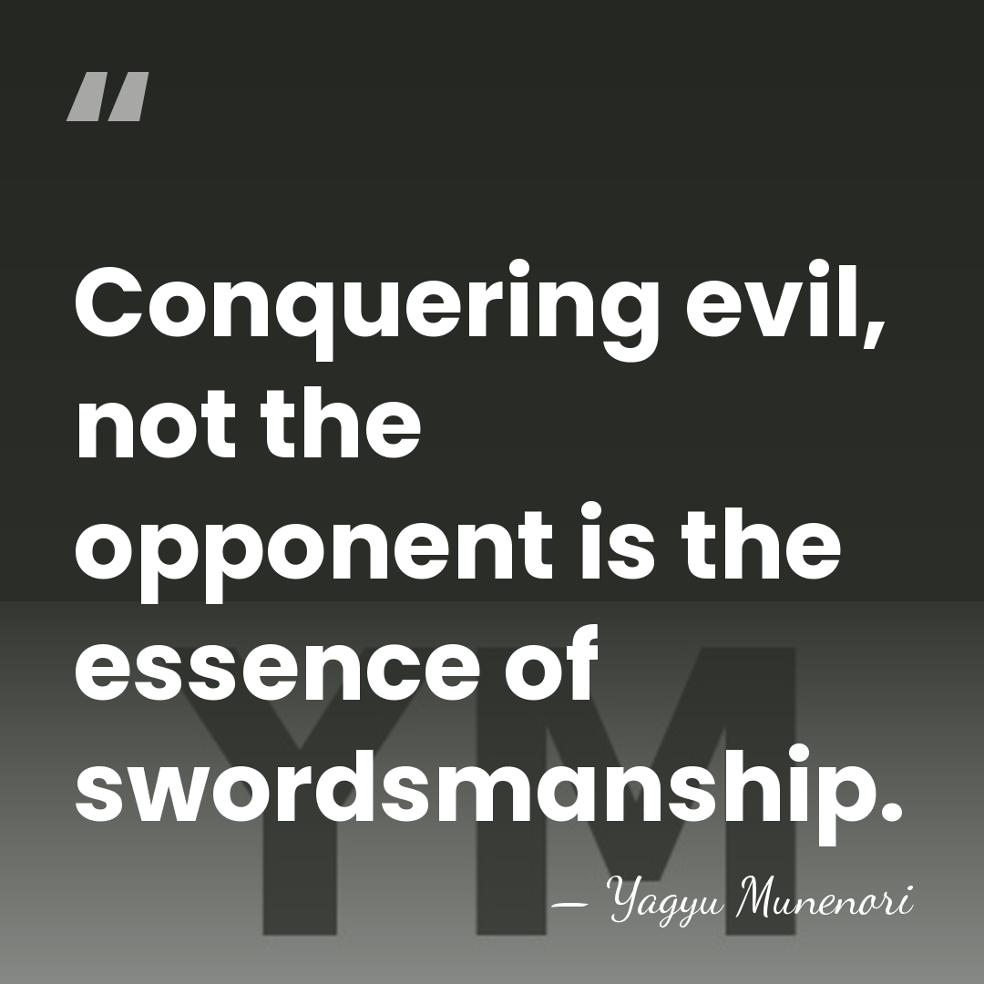 Conquering evil, not the opponent is the essence of swordsmanship. - Yagyu Munenori