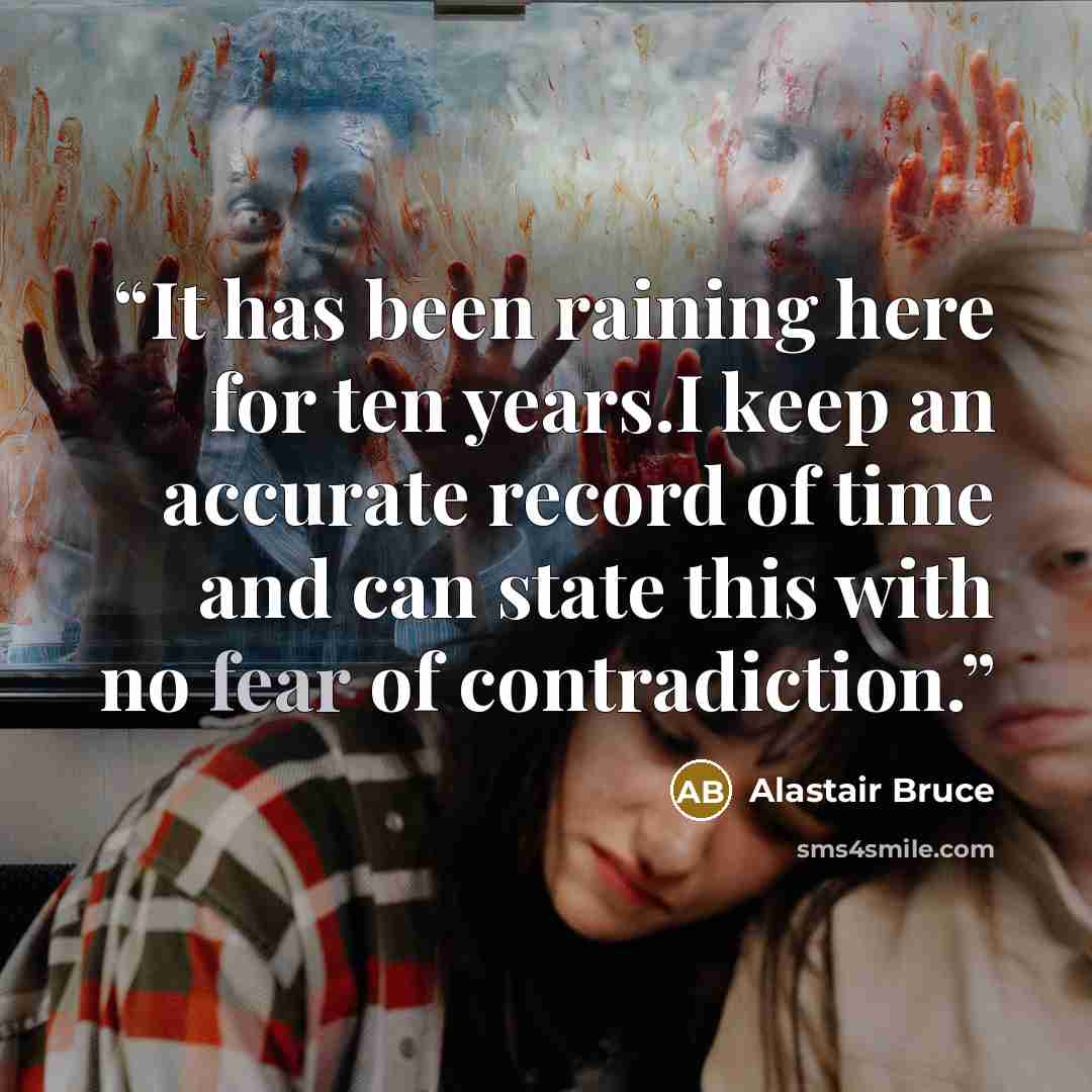“It has been raining here for ten years.I keep an accurate record of time and can state this with no fear of contradiction.” quote by Alastair Bruce