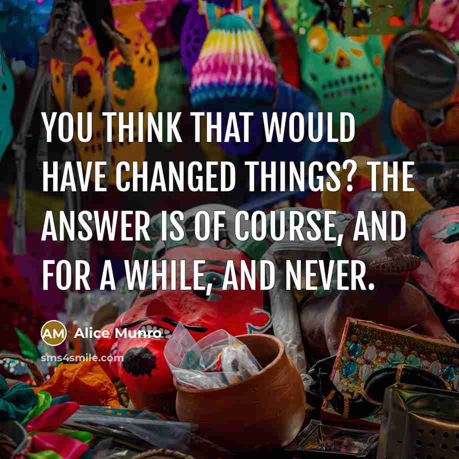 “You think that would have changed things? The answer is…” quote by Alice Munro