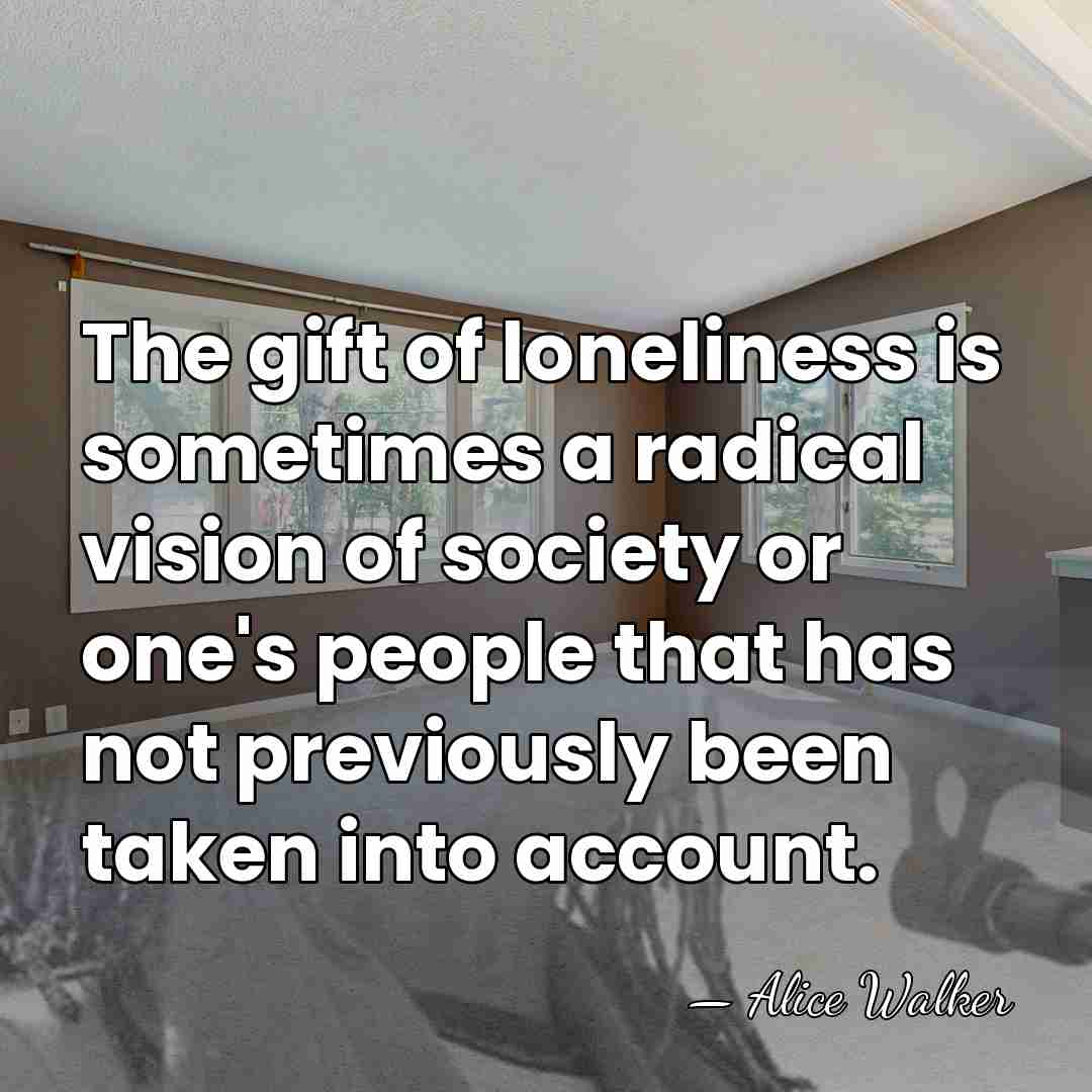 The gift of loneliness is sometimes a radical vision of society or&hellip; - Alice Walker