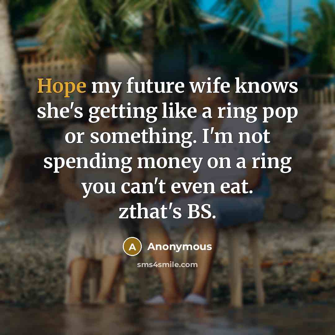 “Hope my future wife knows she's getting like a ring pop or something. I'm not spending money on a ring you can't even eat. zthat's BS.” quote by Anonymous