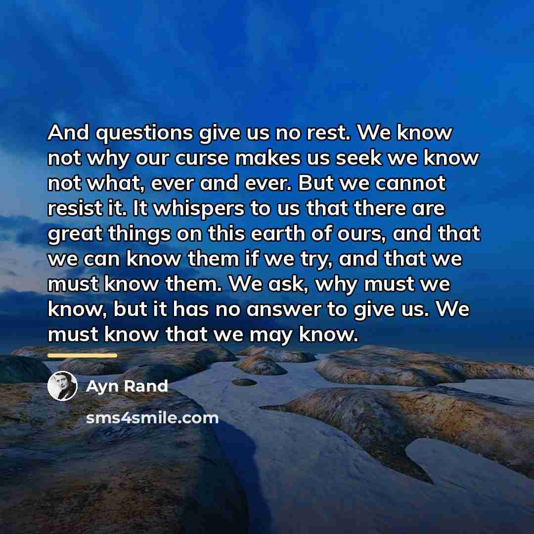 “And questions give us no rest. We know not why…” quote by Ayn Rand