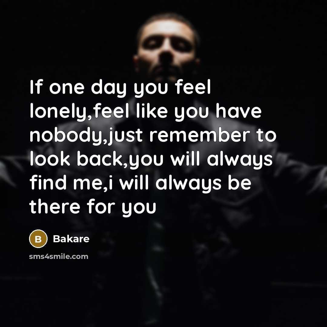 “If one day you feel lonely,feel like you have nobody,just remember to look back,you will always find me,i will always be there for you” quote by Bakare