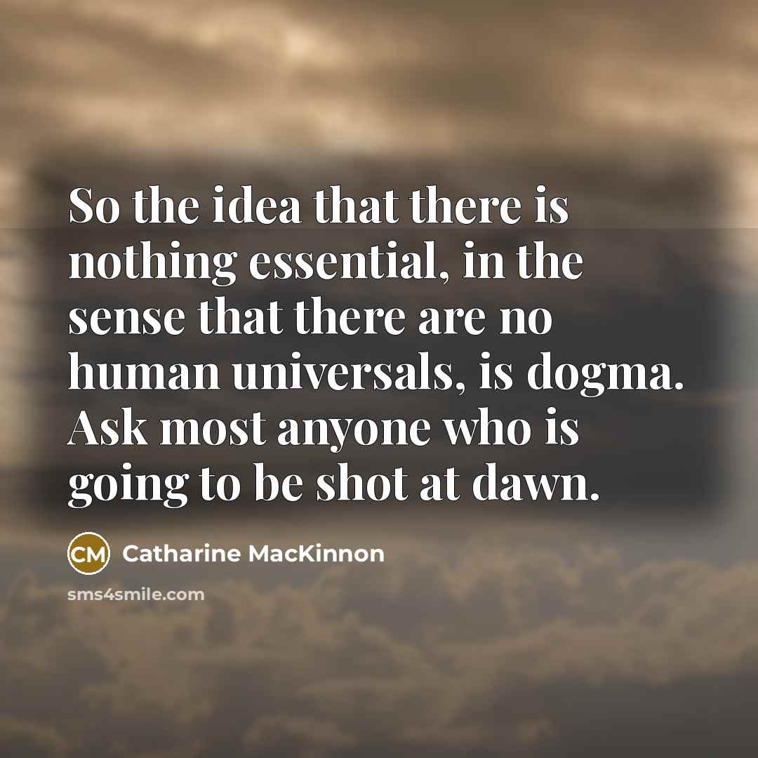 “So the idea that there is nothing essential, in the…” quote by Catharine MacKinnon