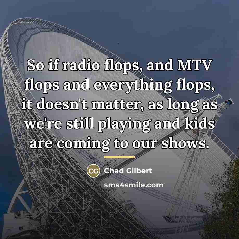 “So if radio flops, and MTV flops and everything flops,…” quote by Chad Gilbert