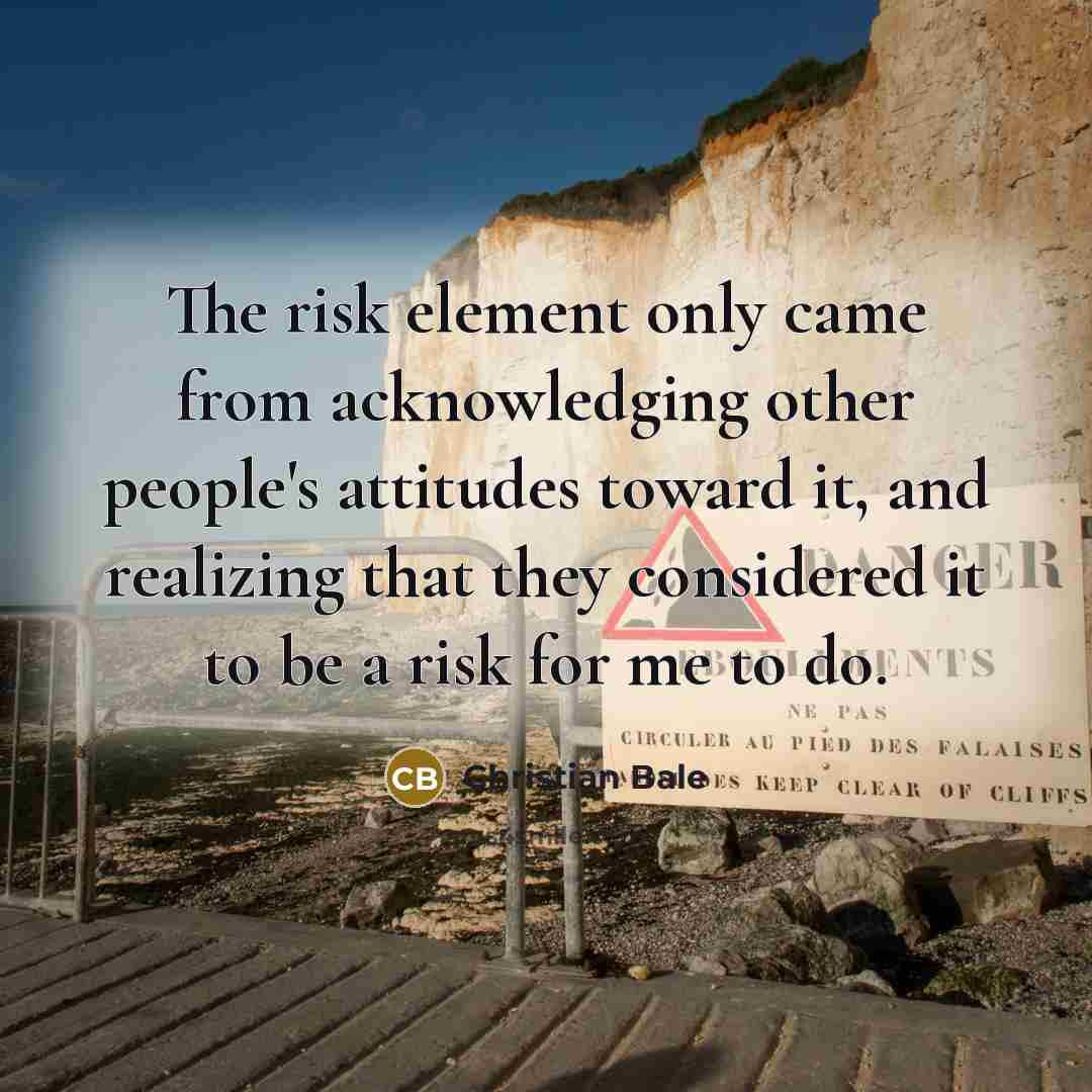 “The risk element only came from acknowledging other people's attitudes…” quote by Christian Bale