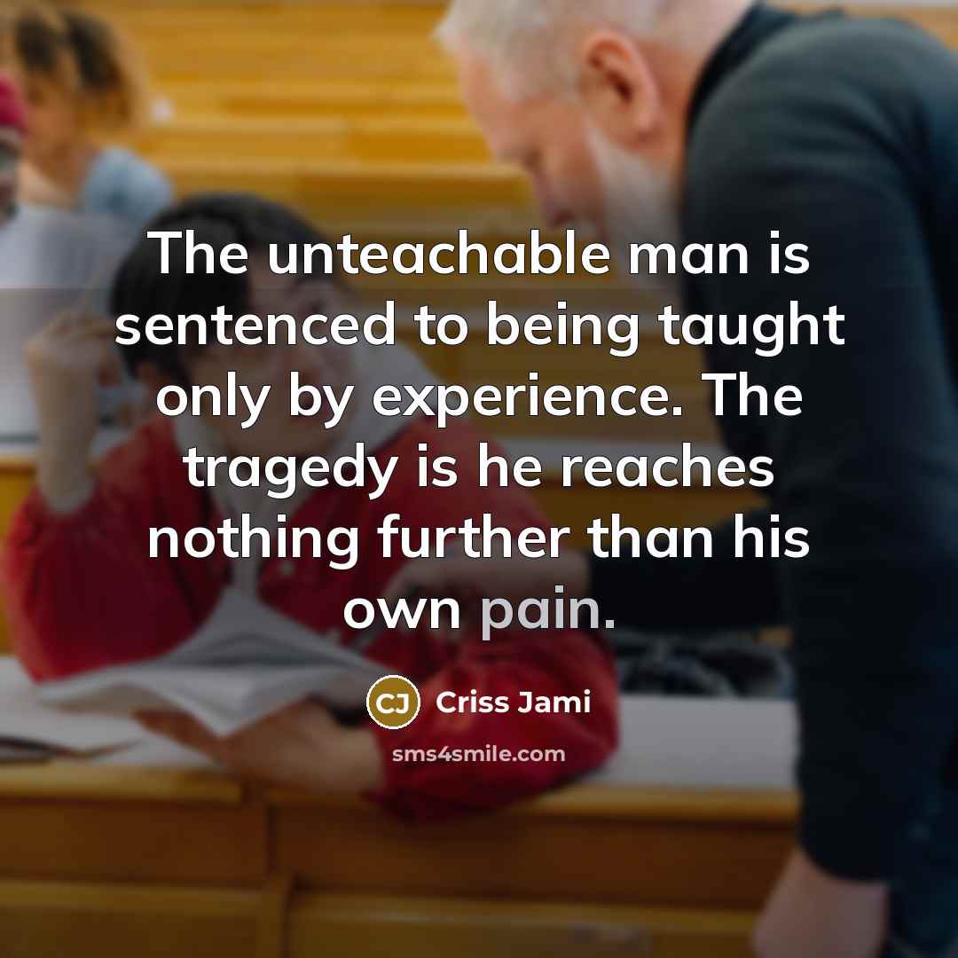 “The unteachable man is sentenced to being taught only by…” quote by Criss Jami