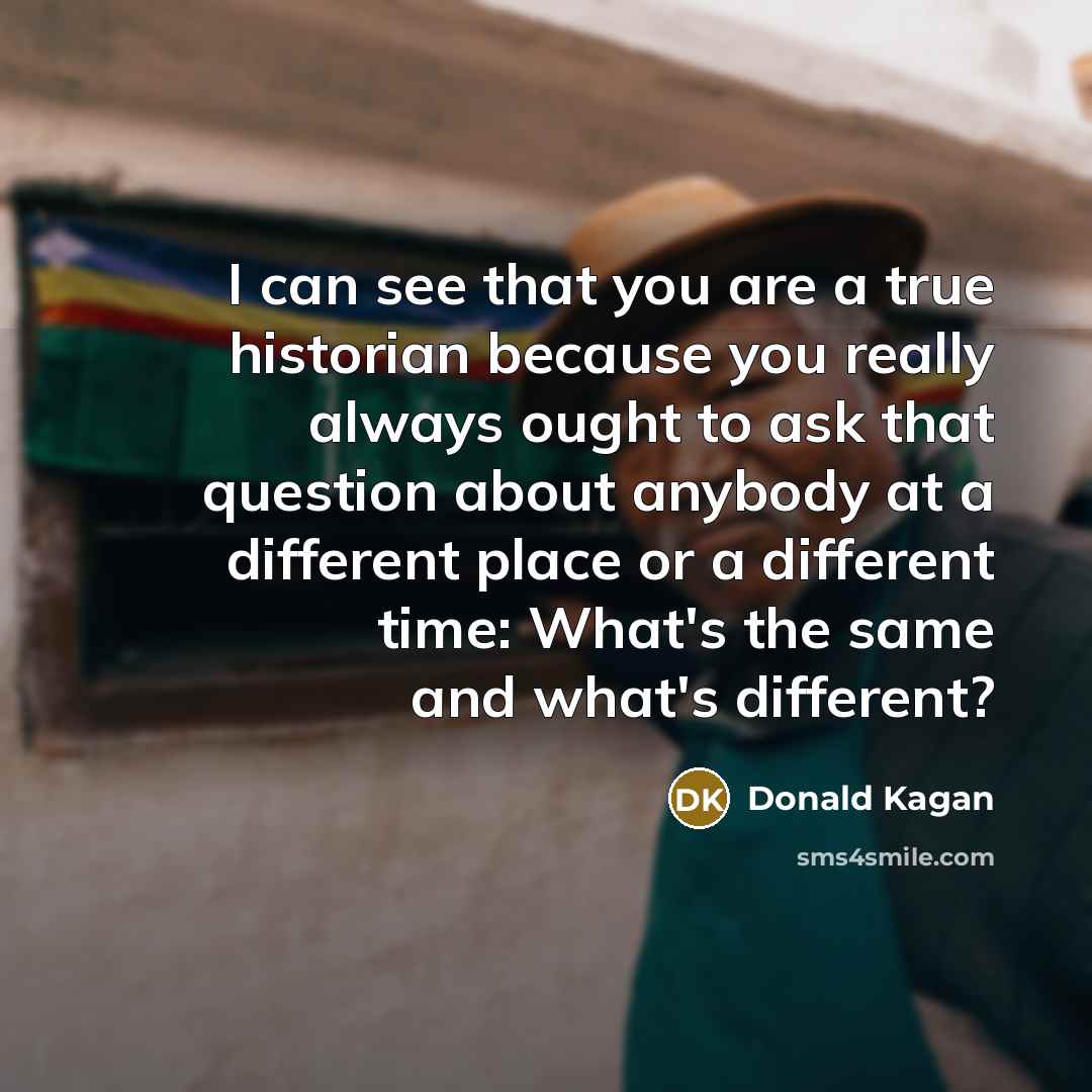“I can see that you are a true historian because…” quote by Donald Kagan