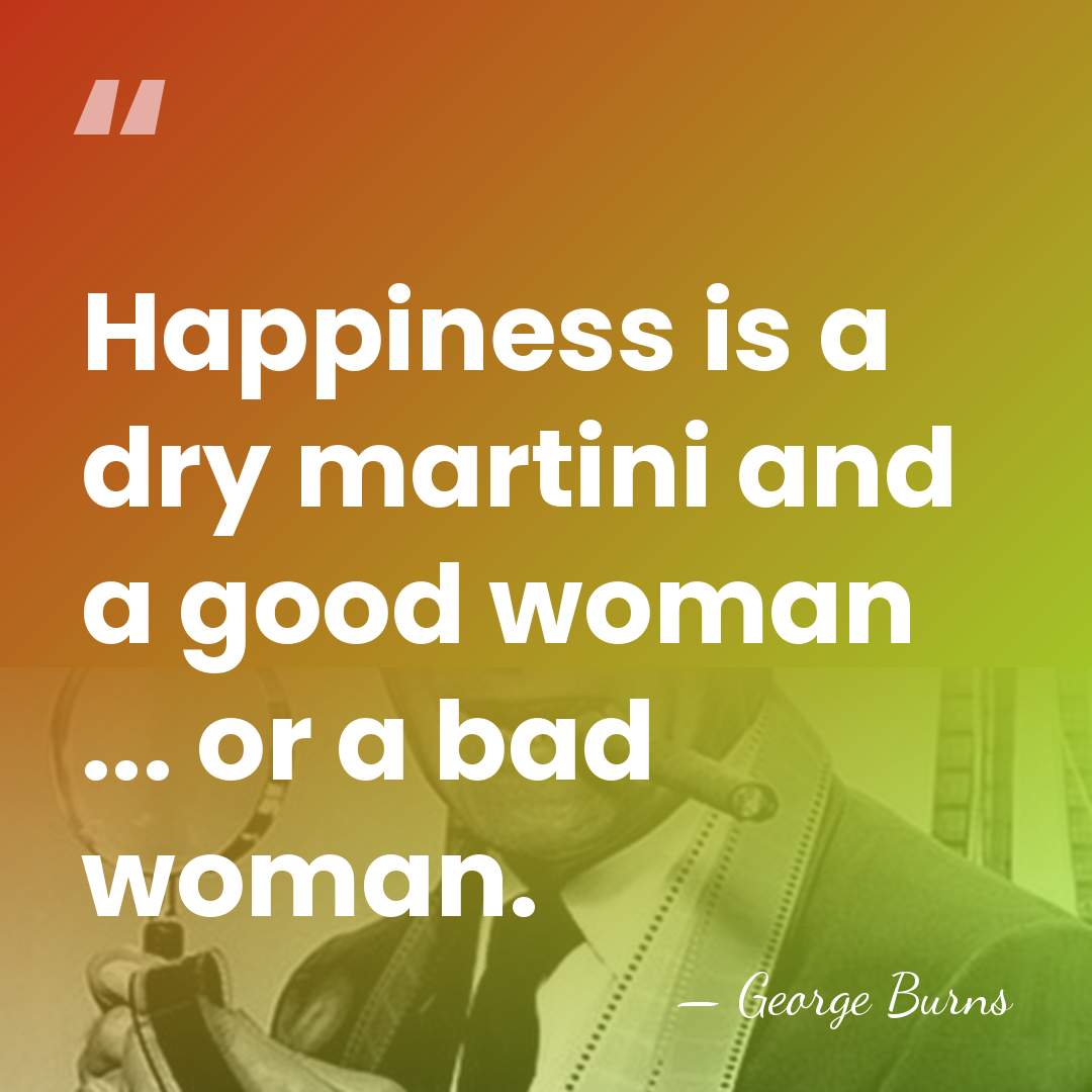 Happiness is a dry martini and a good woman ... or a&hellip; - George Burns