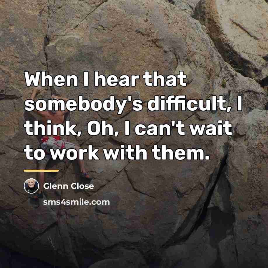 “When I hear that somebody's difficult, I think, Oh, I…” quote by Glenn Close