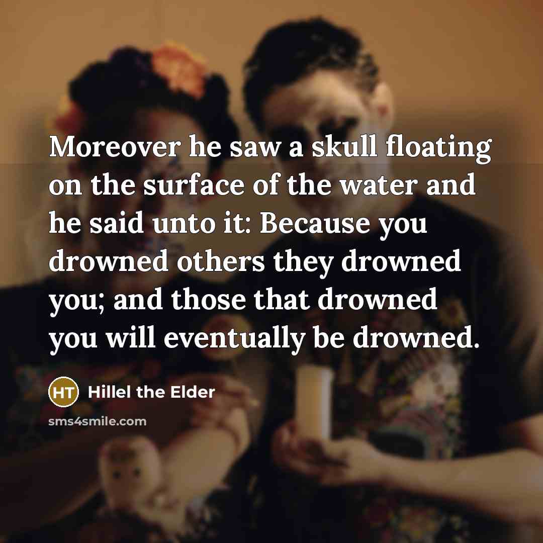“Moreover he saw a skull floating on the surface of the water and he said unto it: Because you drowned others they drowned you; and those that drowned you will eventually be drowned.” quote by Hillel the Elder