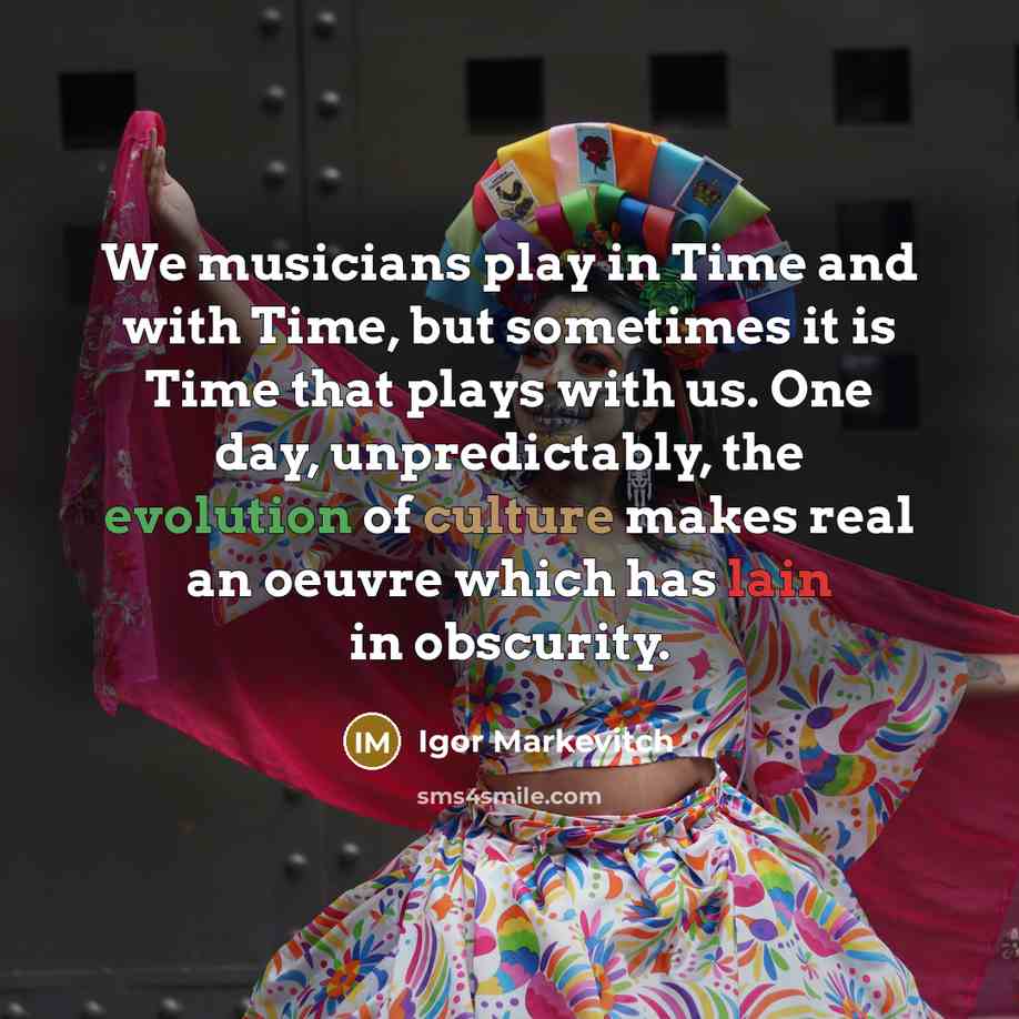 “We musicians play in Time and with Time, but sometimes…” quote by Igor Markevitch