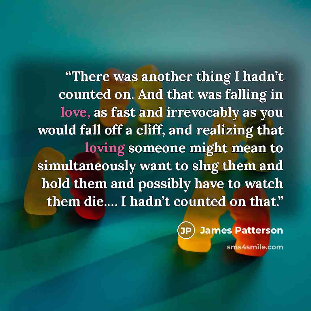 “There was another thing I hadn’t counted on. And that was falling in love, as fast and irrevocably as you would fall off a cliff, and realizing that loving someone might mean to simultaneously want to slug them and hold them and possibly have to watch them die.… I hadn’t counted on that.” quote by James Patterson