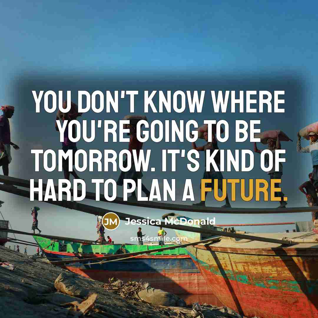 “You don't know where you're going to be tomorrow. It's…” quote by Jessica McDonald