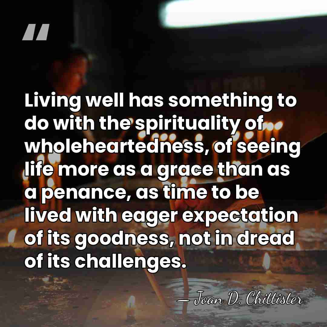 Living well has something to do with the spirituality of wholeheartedness, of&hellip; - Joan D. Chittister