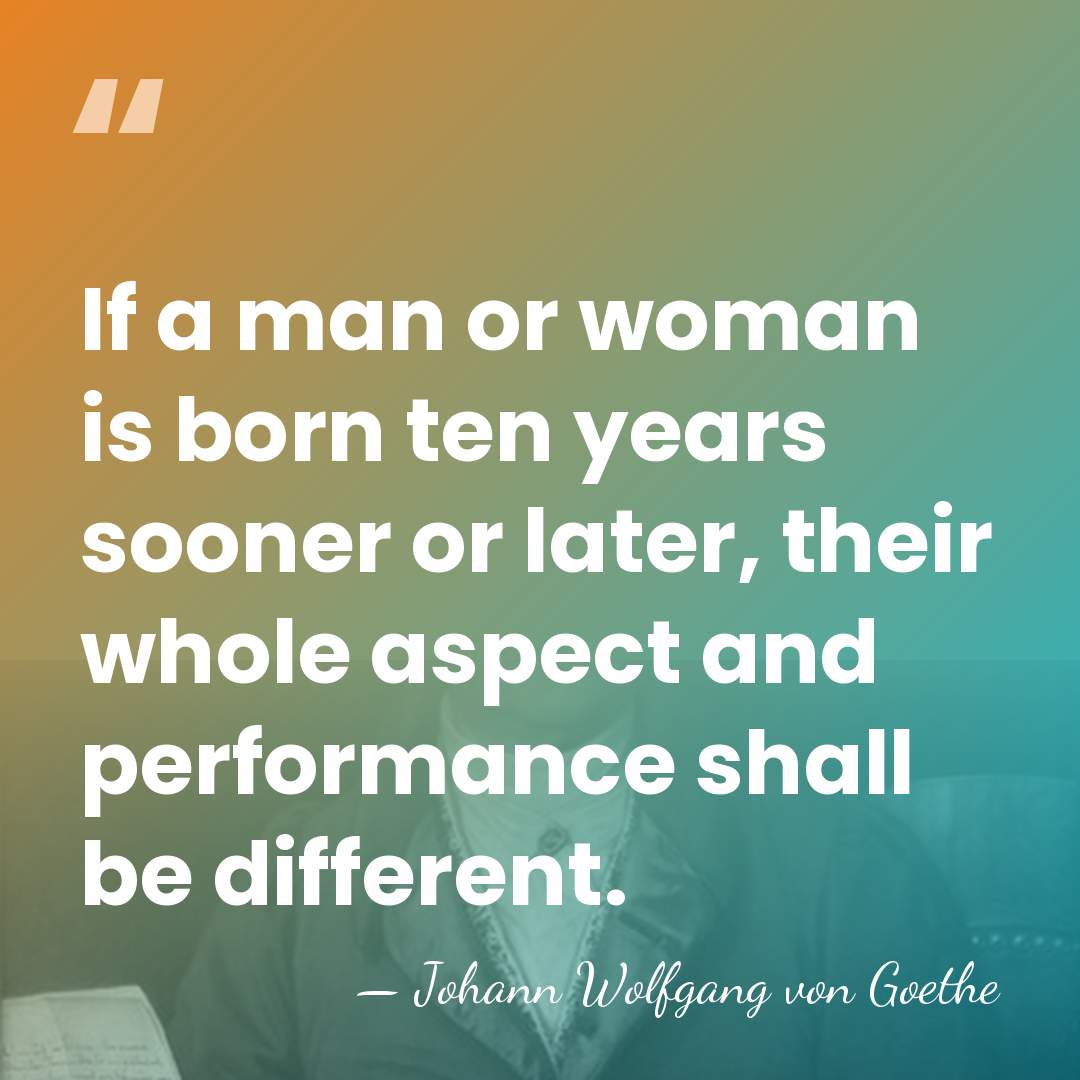 If a man or woman is born ten years sooner or later,&hellip; - Johann Wolfgang von Goethe