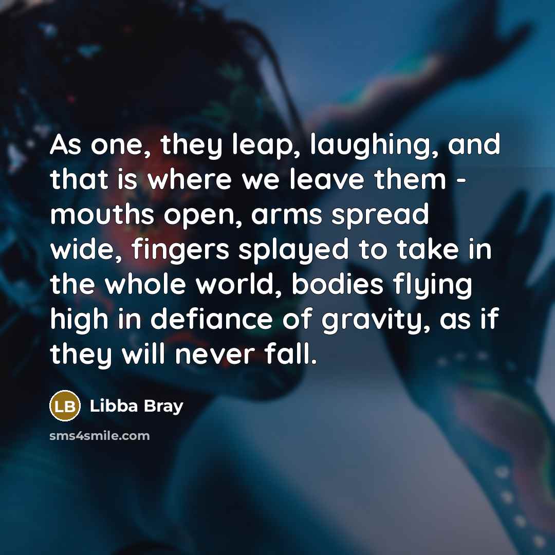 “As one, they leap, laughing, and that is where we…” quote by Libba Bray