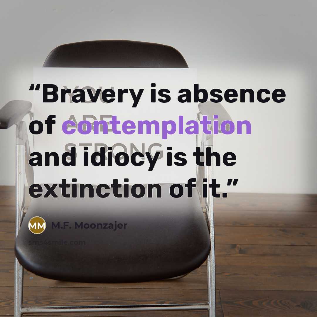 “Bravery is absence of contemplation and idiocy is the extinction of it.” quote by M.F. Moonzajer