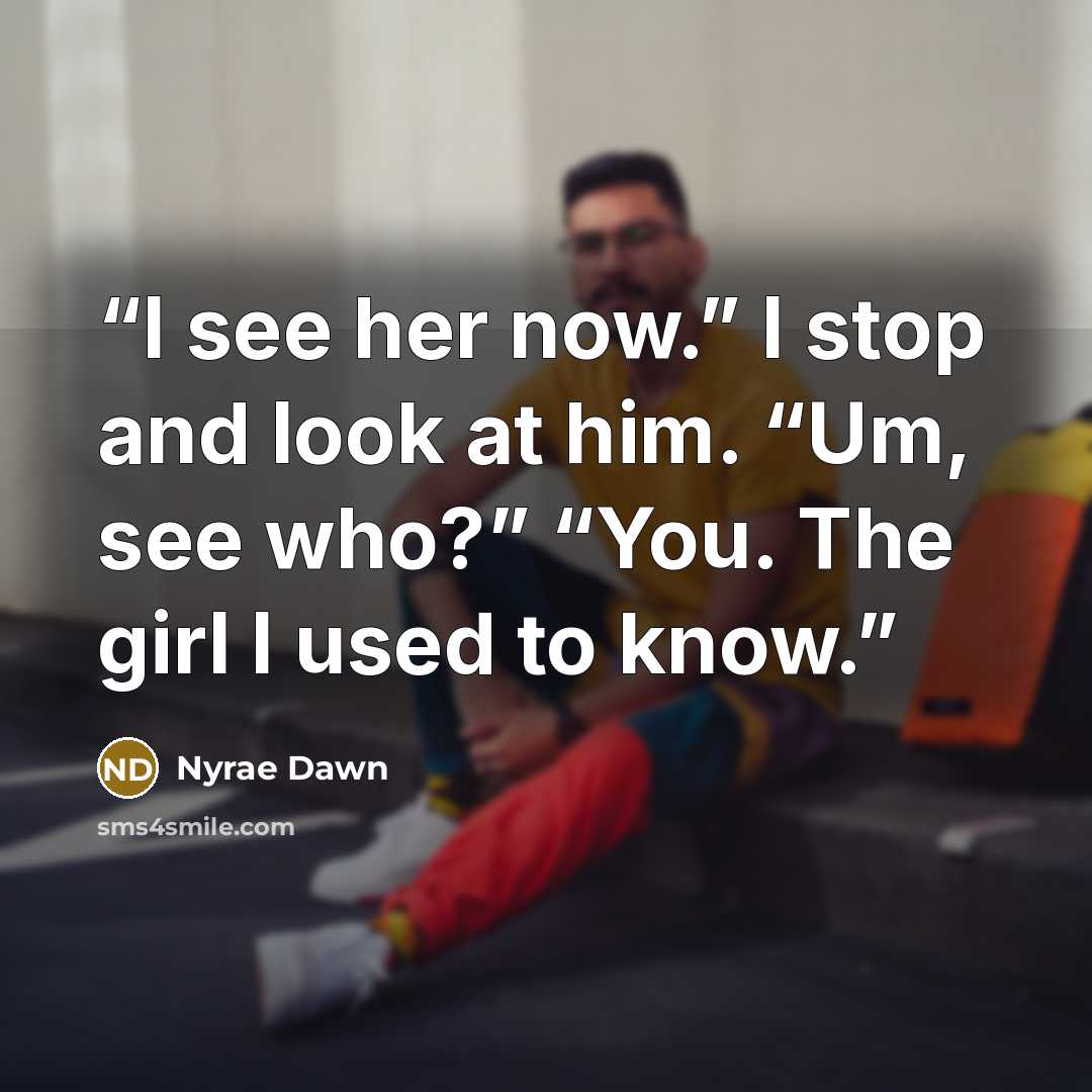 “I see her now.” I stop and look at him. “Um, see who?” “You. The girl I used to know.” quote by Nyrae Dawn