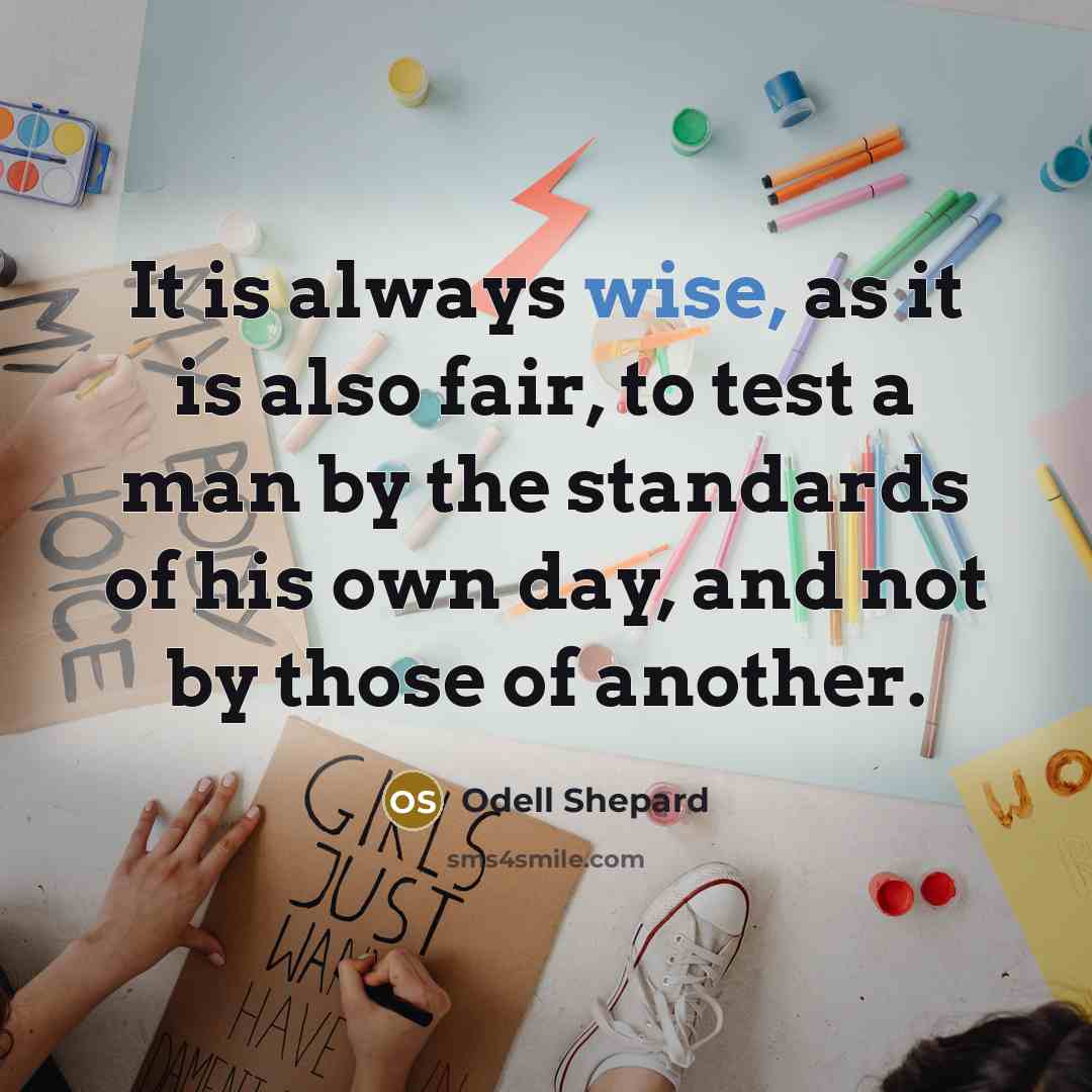 “It is always wise, as it is also fair, to test a man by the standards of his own day, and not by those of another.” quote by Odell Shepard