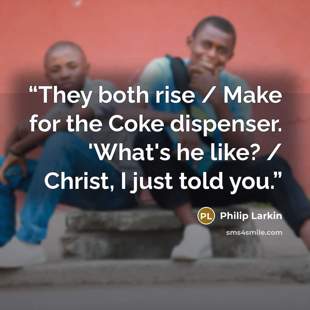 “They both rise / Make for the Coke dispenser. 'What's he like? / Christ, I just told you.” quote by Philip Larkin