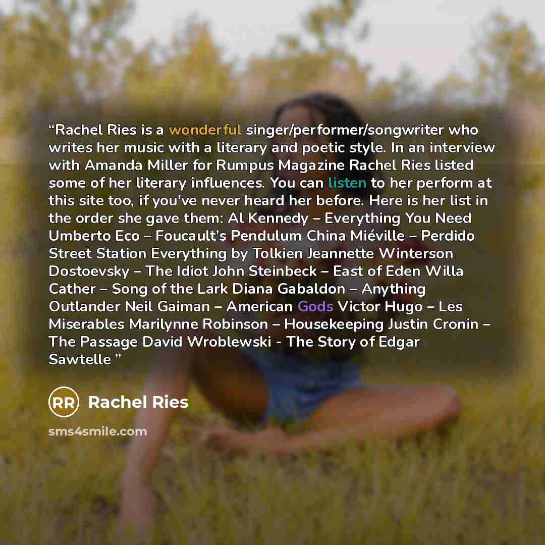 “Rachel Ries is a wonderful singer/performer/songwriter who writes her music with a literary and poetic style. In an interview with Amanda Miller for Rumpus Magazine Rachel Ries listed some of her literary influences. You can listen to her perform at this site too, if you've never heard her before…” quote by Rachel Ries
