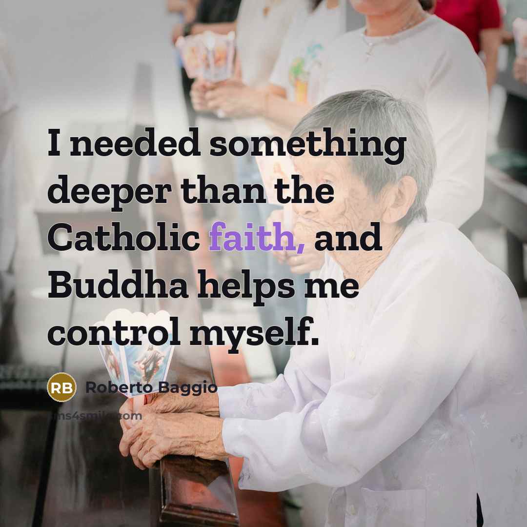 “I needed something deeper than the Catholic faith, and Buddha helps me control myself.” quote by Roberto Baggio