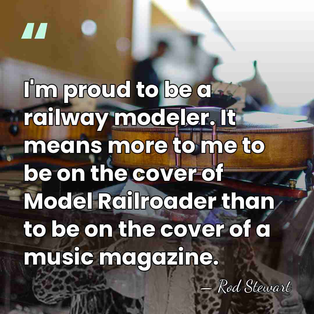 I'm proud to be a railway modeler. It means more to me&hellip; - Rod Stewart