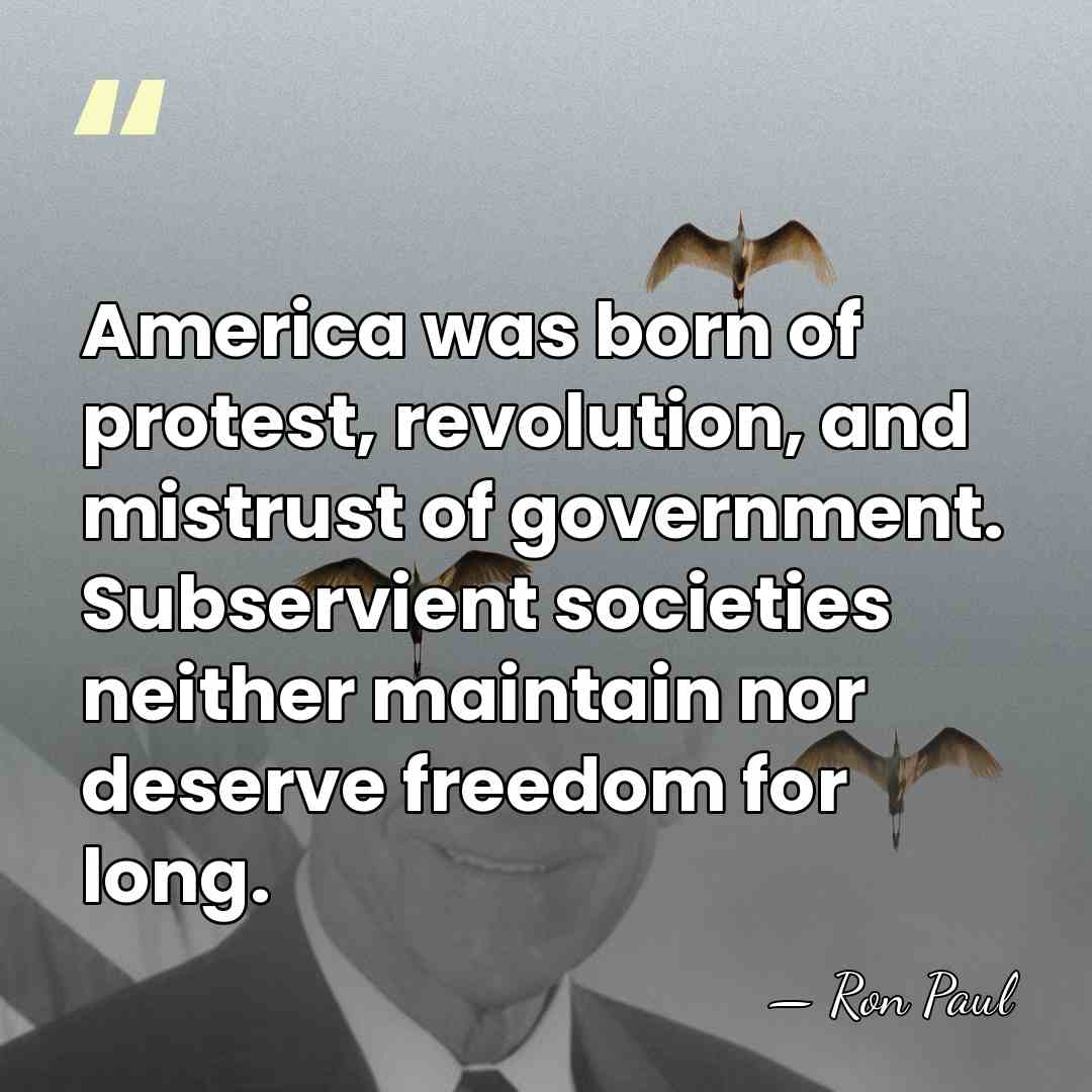 America was born of protest, revolution, and mistrust of government. Subservient societies&hellip; - Ron Paul