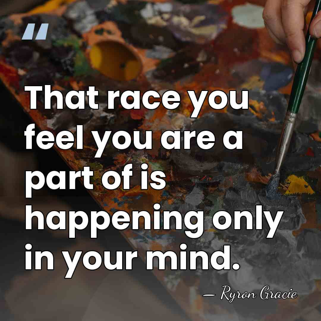 That race you feel you are a part of is happening only&hellip; - Ryron Gracie
