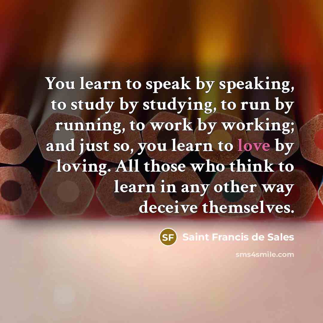 “You learn to speak by speaking, to study by studying,…” quote by Saint Francis De Sales