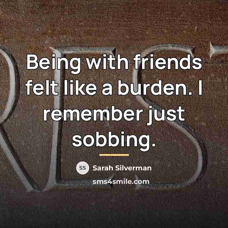 “Being with friends felt like a burden. I remember just…” quote by Sarah Silverman