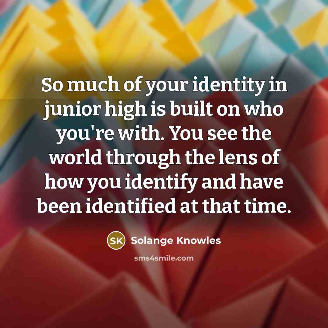 “So much of your identity in junior high is built on who you're with. You see the world through the lens of how you identify and have been identified at that time.” quote by Solange Knowles