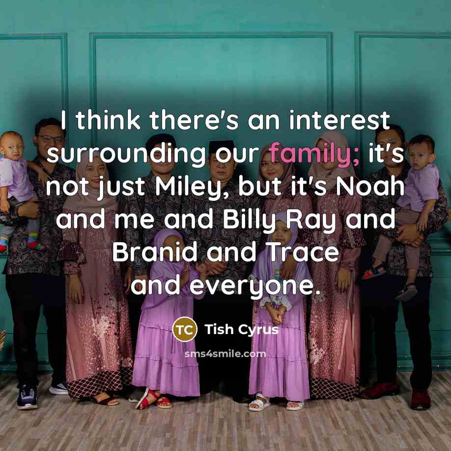 “I think there's an interest surrounding our family; it's not…” quote by Tish Cyrus