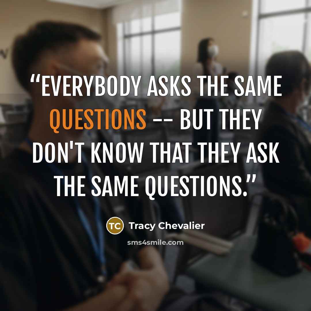 “Everybody asks the same questions -- but they don't know that they ask the same questions.” quote by Tracy Chevalier
