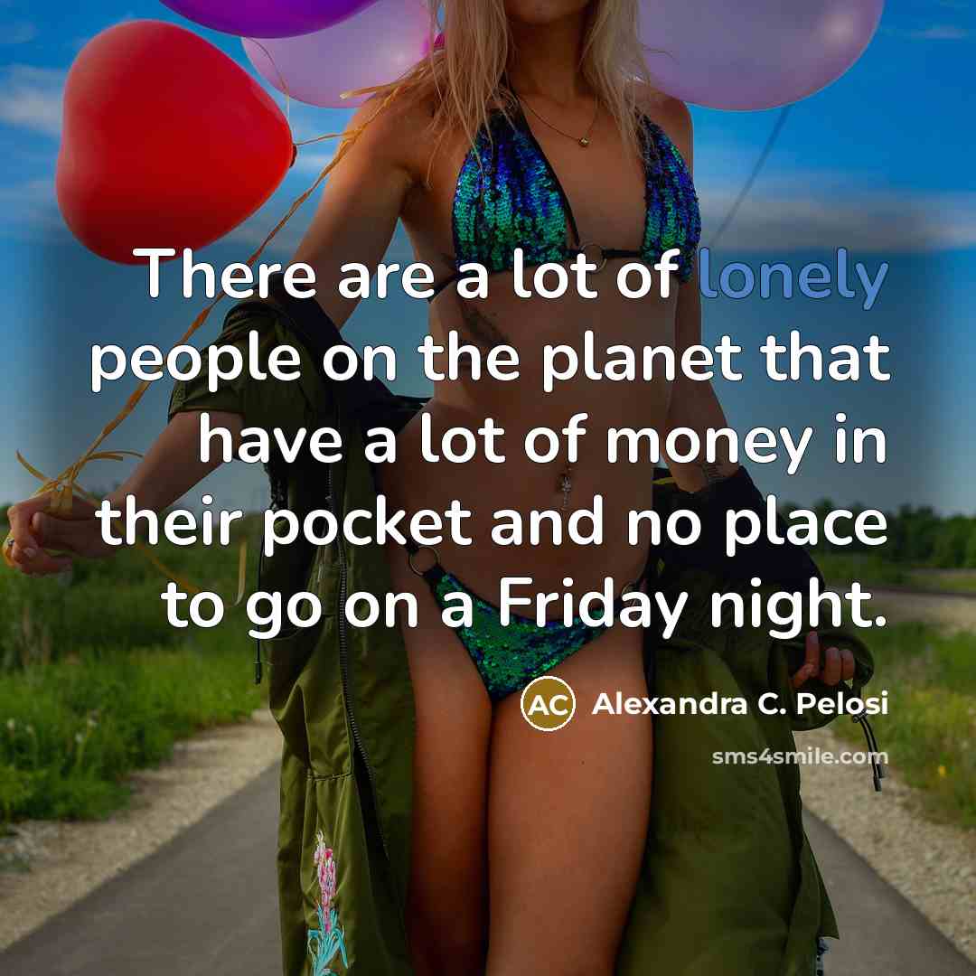 “There are a lot of lonely people on the planet…” quote by Alexandra C. Pelosi