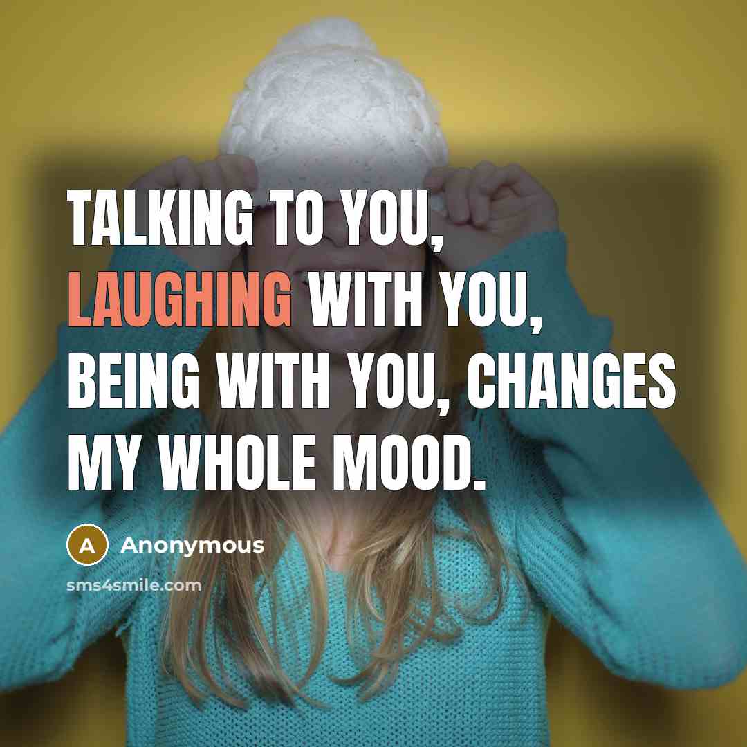 “Talking to you, laughing with you, being with you, changes my whole mood.” quote by Anonymous