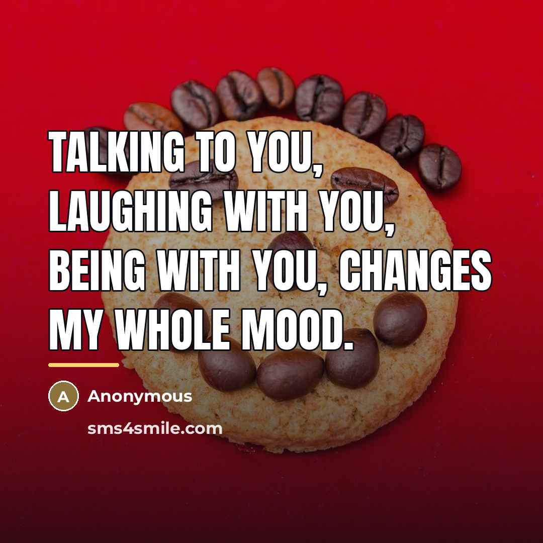 “Talking to you, laughing with you, being with you, changes…” quote by Anonymous