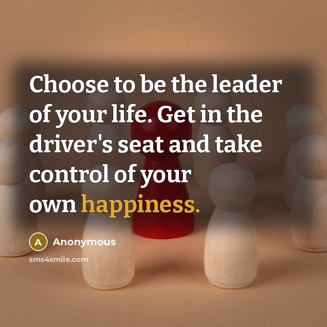 “Choose to be the leader of your life. Get in the driver's seat and take control of your own happiness.” quote by Anonymous