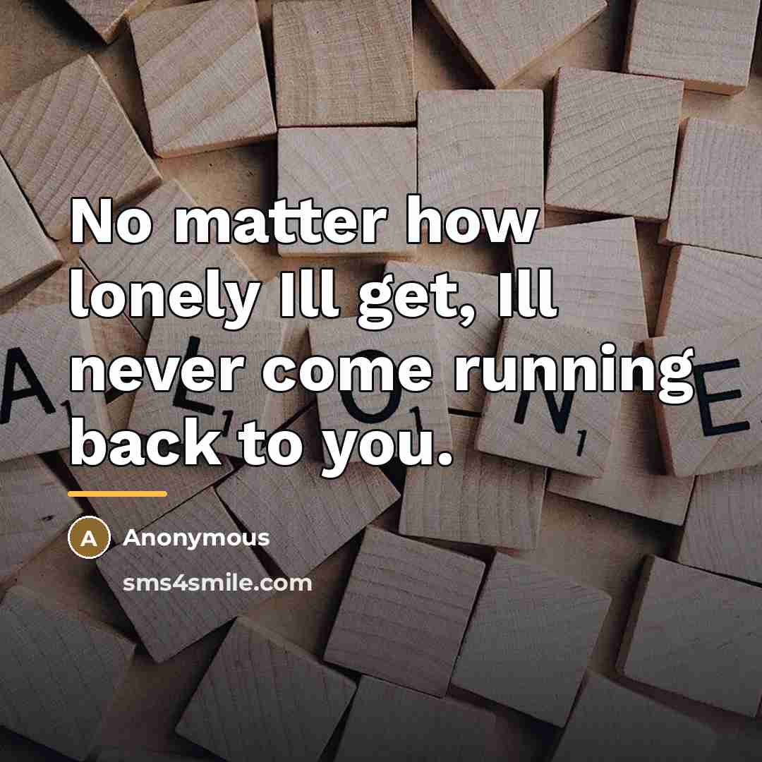 “No matter how lonely Ill get, Ill never come running…” quote by Anonymous
