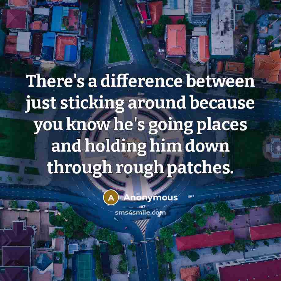 “There's a difference between just sticking around because you know he's going places and holding him down through rough patches.” quote by Anonymous
