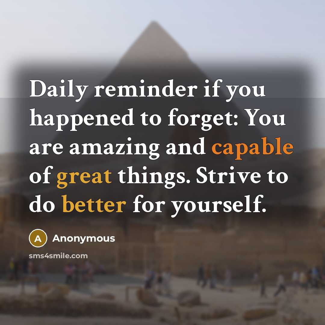 “Daily reminder if you happened to forget: You are amazing and capable of great things. Strive to do better for yourself.” quote by Anonymous
