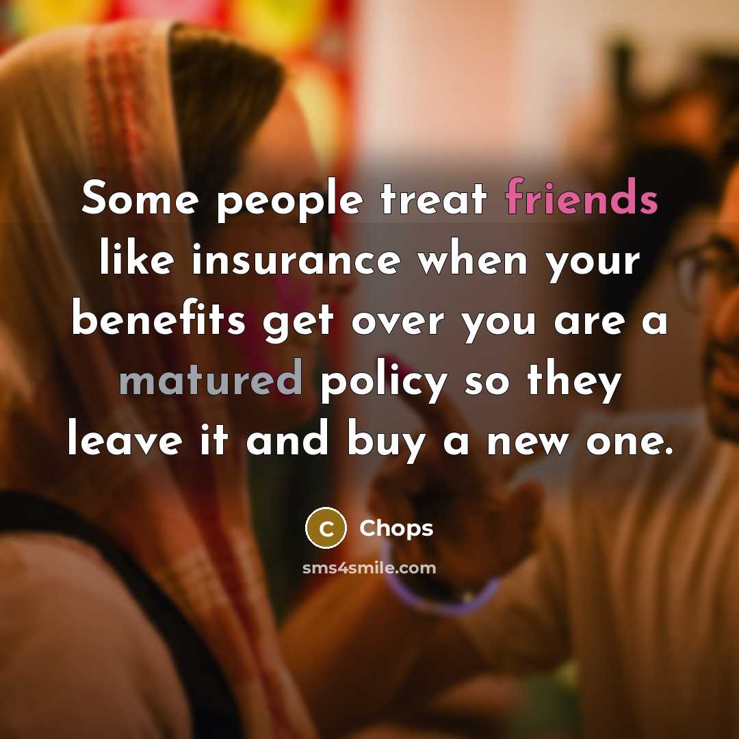 “Some people treat friends like insurance when your benefits get over you are a matured policy so they leave it and buy a new one.” quote by Chops