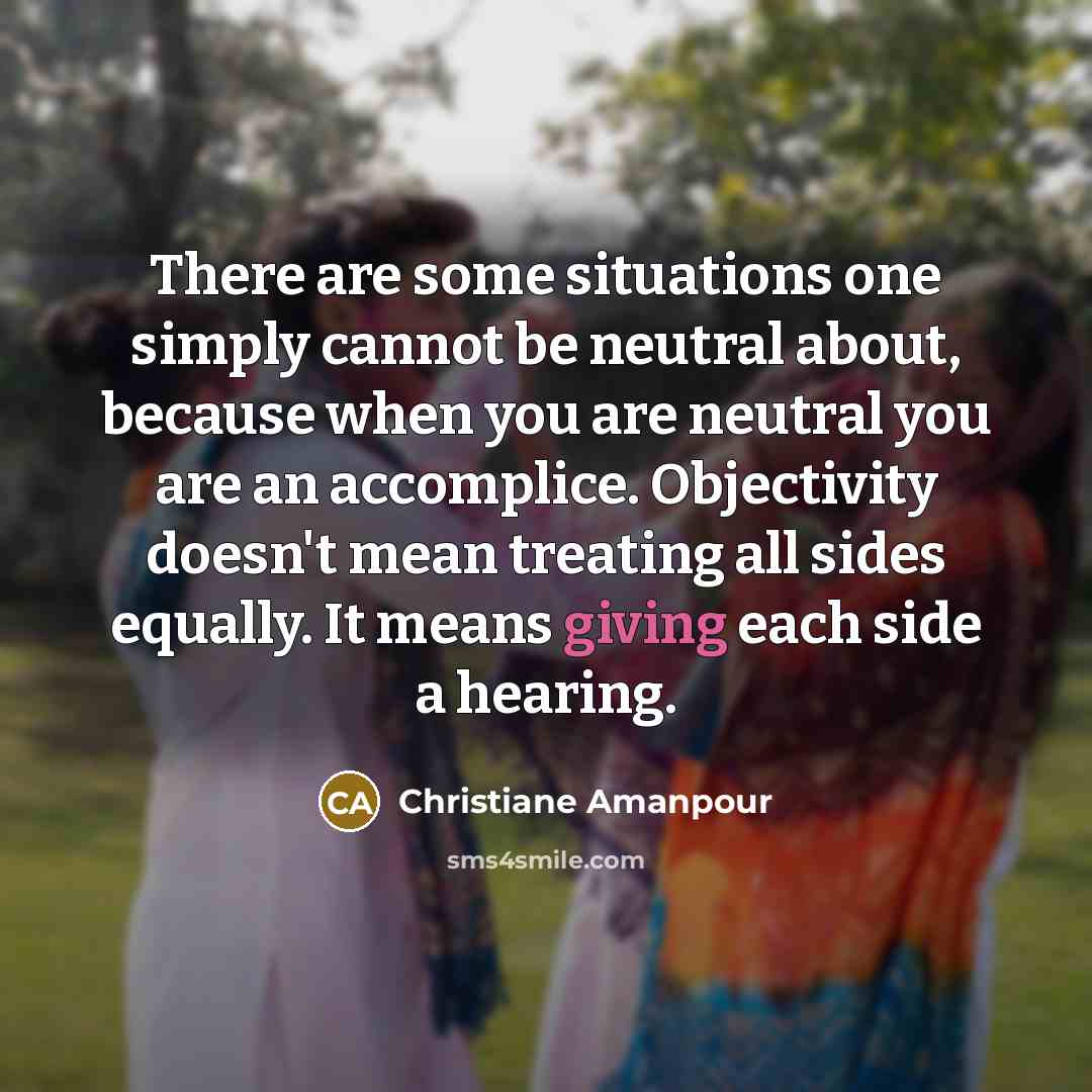 “There are some situations one simply cannot be neutral about,…” quote by Christiane Amanpour
