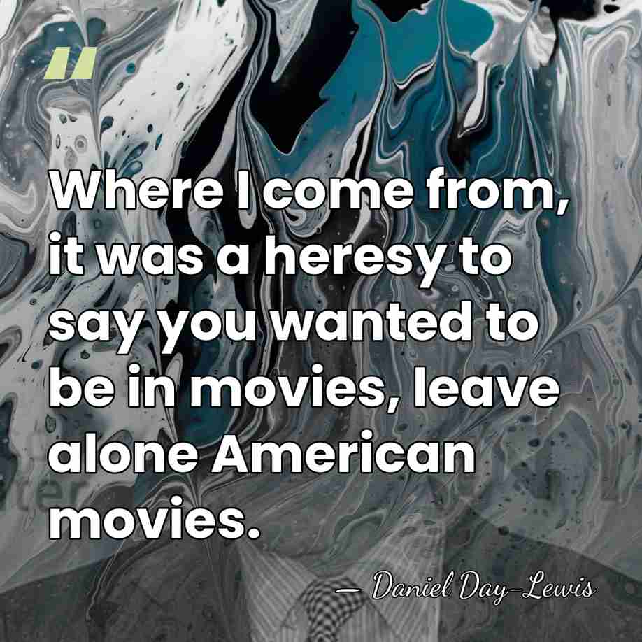 Where I come from, it was a heresy to say you wanted&hellip; - Daniel Day-Lewis