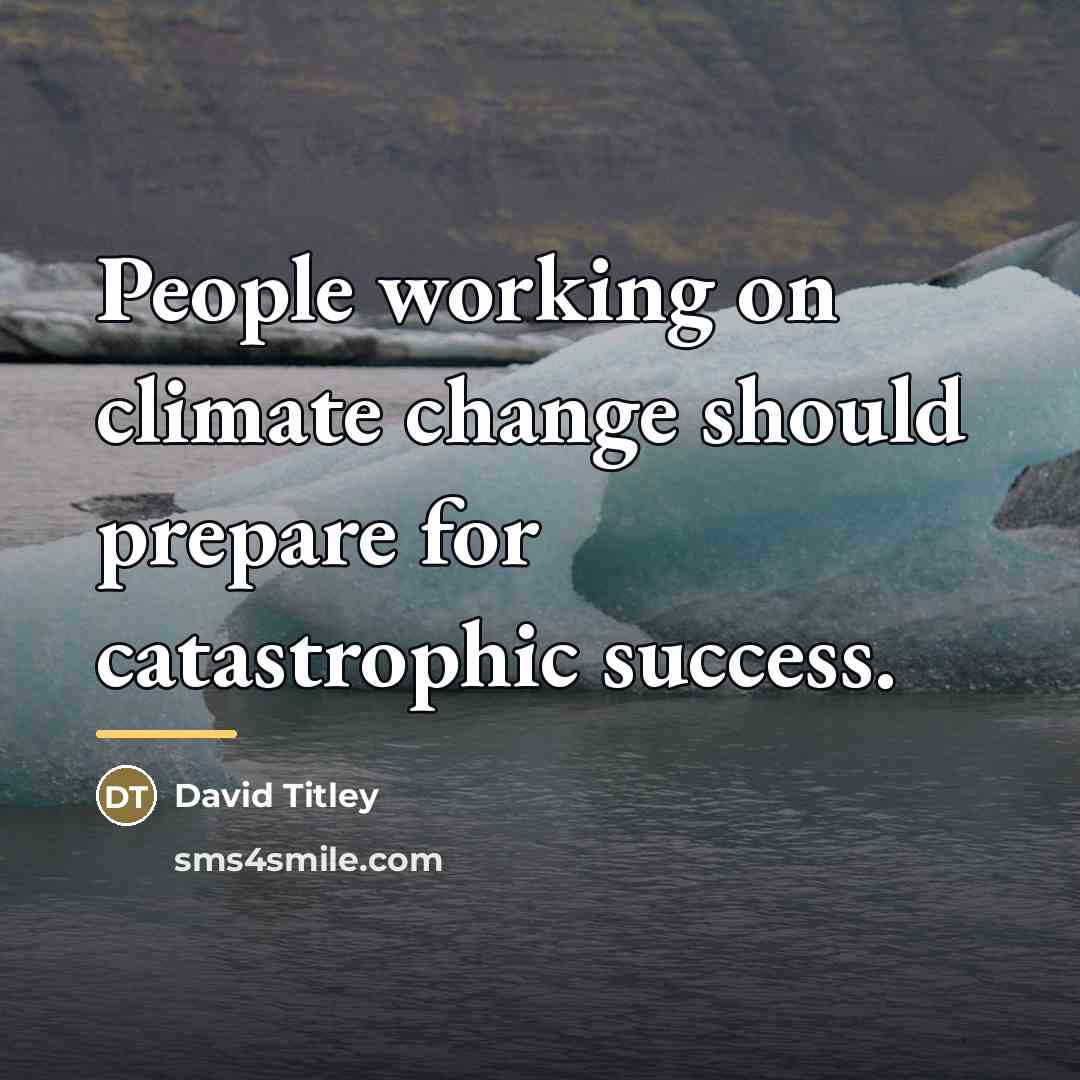 “People working on climate change should prepare for catastrophic success.…” quote by David Titley